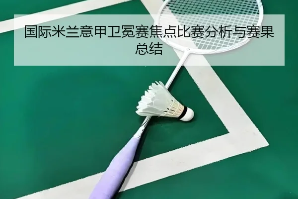 国际米兰意甲卫冕赛焦点比赛分析与赛果总结
